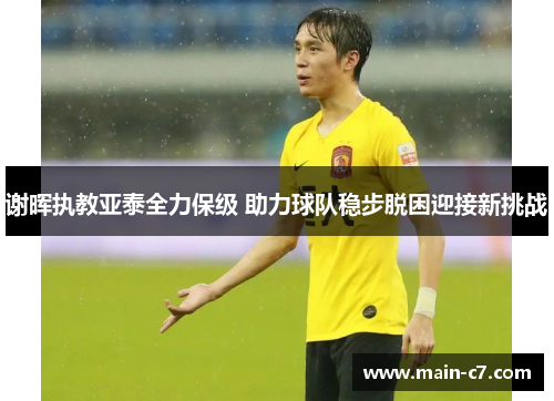 谢晖执教亚泰全力保级 助力球队稳步脱困迎接新挑战 谢晖执教亚泰全力保级 助力球队稳步脱困迎接新挑战