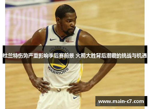 杜兰特伤势严重影响季后赛前景 火箭大胜背后潜藏的挑战与机遇