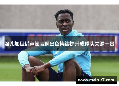 洛孔加租借卢顿表现出色持续提升成球队关键一员 洛孔加租借卢顿表现出色持续提升成球队关键一员