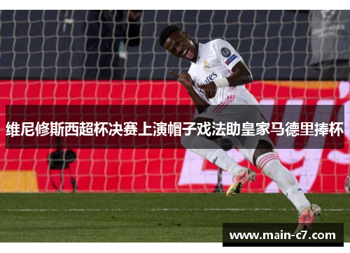 维尼修斯西超杯决赛上演帽子戏法助皇家马德里捧杯