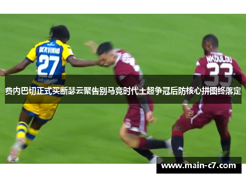 费内巴切正式买断瑟云聚告别马竞时代土超争冠后防核心拼图终落定