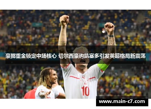 豪掷重金锁定中场核心 切尔西豪购凯塞多引发英超格局新震荡