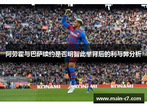 阿劳霍与巴萨续约是否明智此举背后的利与弊分析 阿劳霍与巴萨续约是否明智此举背后的利与弊分析