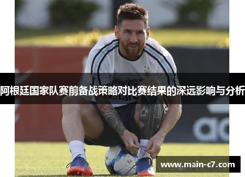 阿根廷国家队赛前备战策略对比赛结果的深远影响与分析