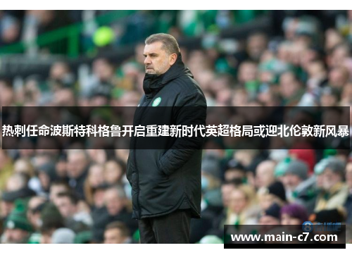 热刺任命波斯特科格鲁开启重建新时代英超格局或迎北伦敦新风暴 热刺任命波斯特科格鲁开启重建新时代英超格局或迎北伦敦新风暴