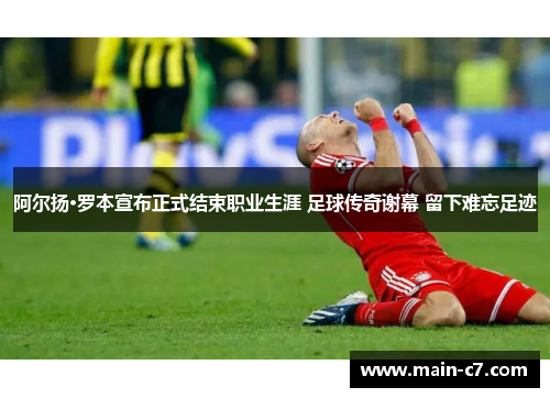 阿尔扬·罗本宣布正式结束职业生涯 足球传奇谢幕 留下难忘足迹